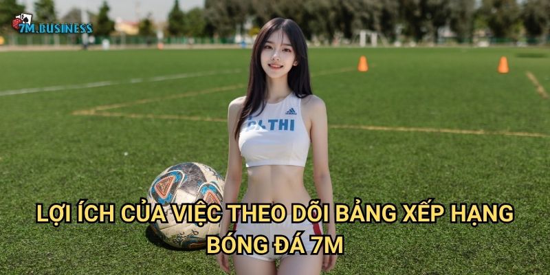 Lợi ích của việc theo dõi bảng xếp hạng bóng đá 7m
