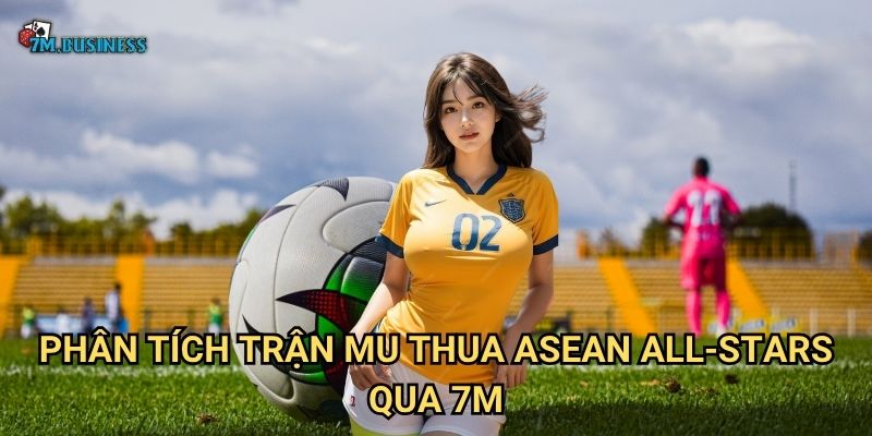 MU thua ASEAN All-Stars 7m - Bất ngờ lớn trong trận giao hữu 2 Phân tích trận MU thua ASEAN All-Stars qua 7m