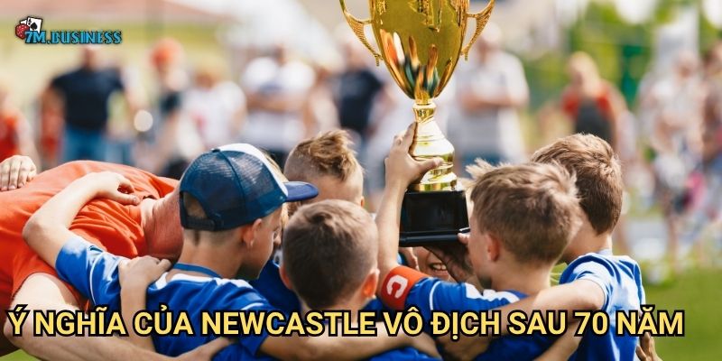 Newcastle vô địch sau 70 năm 7m - Kỳ tích lịch sử được tạo nên 3 Ý nghĩa của Newcastle vô địch sau 70 năm